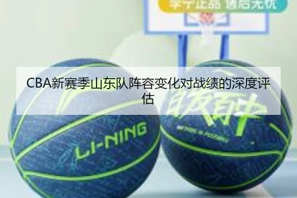 CBA新赛季山东队阵容变化对战绩的深度评估